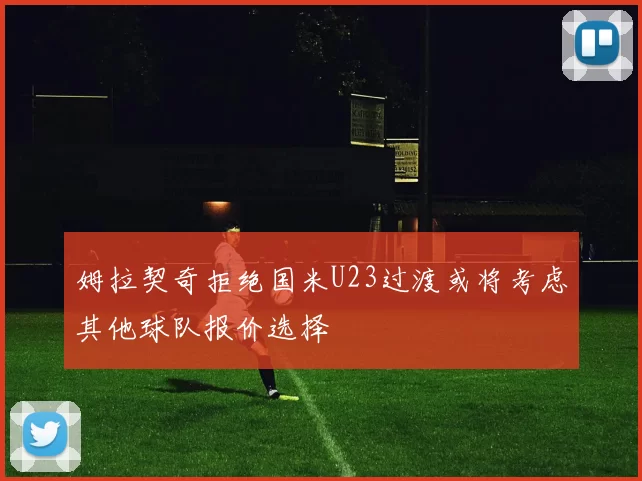 姆拉契奇拒绝国米U23过渡或将考虑其他球队报价选择