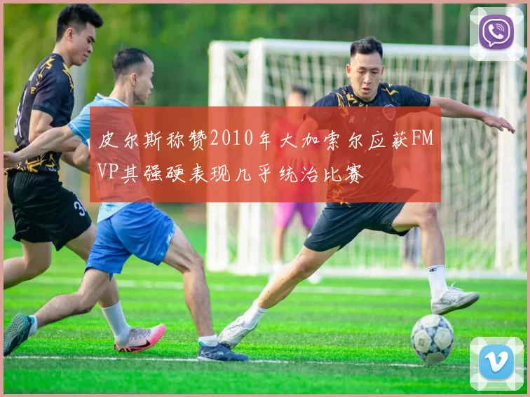 皮尔斯称赞2010年大加索尔应获FMVP其强硬表现几乎统治比赛