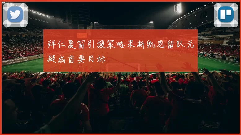 拜仁夏窗引援策略果断凯恩留队无疑成首要目标