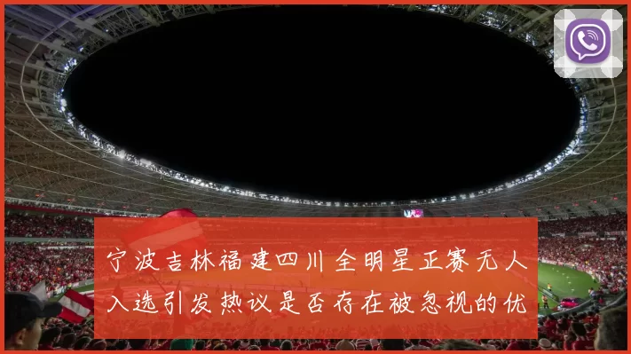 宁波吉林福建四川全明星正赛无人入选引发热议是否存在被忽视的优秀球员