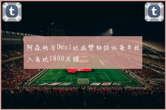 阿森纳与Deel达成赞助协议每年收入高达1800万镑
