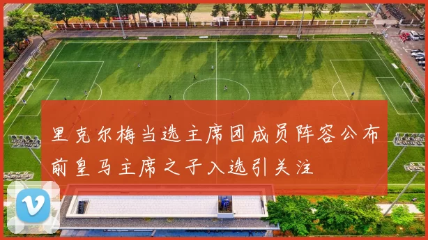 里克尔梅当选主席团成员阵容公布前皇马主席之子入选引关注