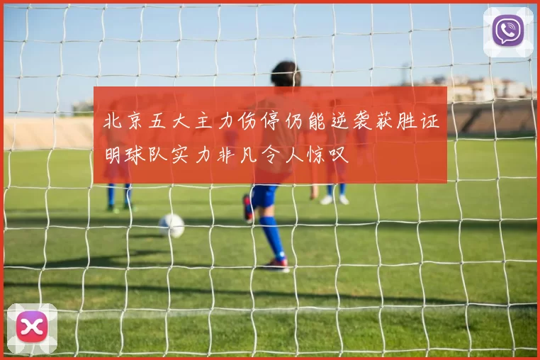 北京五大主力伤停仍能逆袭获胜证明球队实力非凡令人惊叹