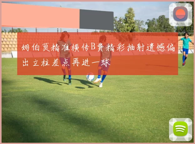 姆伯莫精准横传B费精彩抽射遗憾偏出立柱差点再进一球