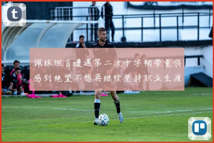 佩林坦言遭遇第二次十字韧带重伤感到绝望不想再继续坚持职业生涯