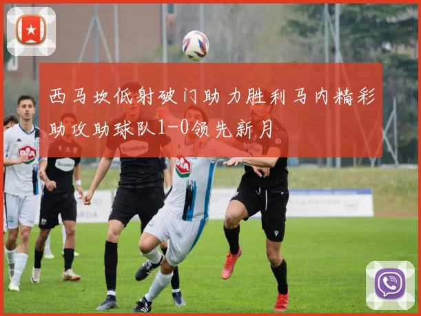 西马坎低射破门助力胜利马内精彩助攻助球队1-0领先新月