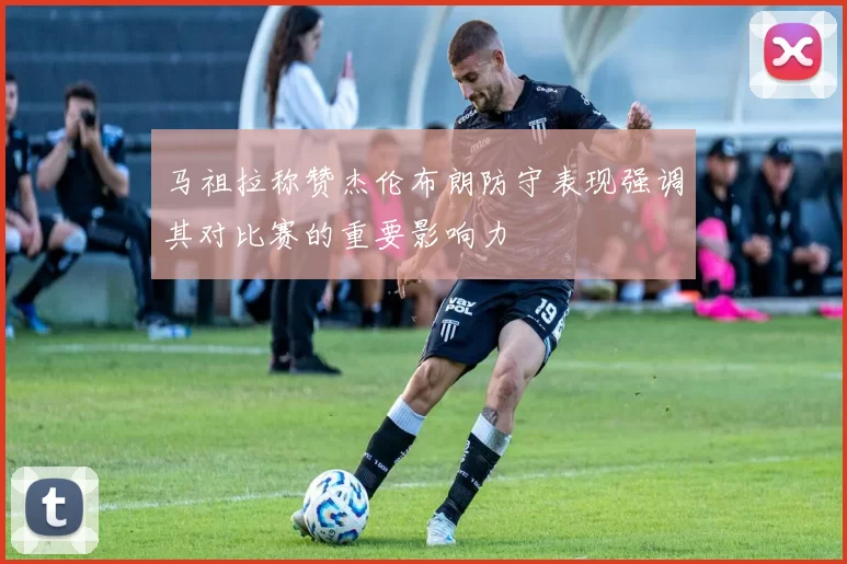 马祖拉称赞杰伦布朗防守表现强调其对比赛的重要影响力