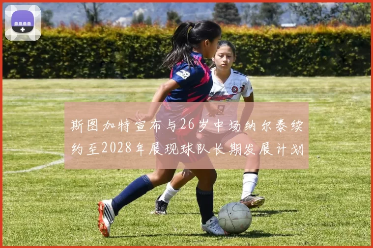 斯图加特宣布与26岁中场纳尔泰续约至2028年展现球队长期发展计划