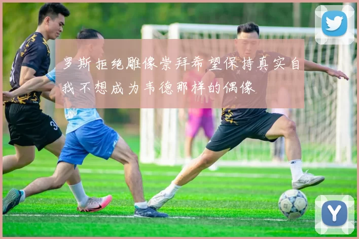 罗斯拒绝雕像崇拜希望保持真实自我不想成为韦德那样的偶像
