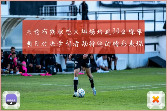 杰伦布朗状态火热场均近30分绿军明日对决步行者期待他的精彩表现